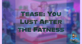 Tease: You Lust After the Fatness